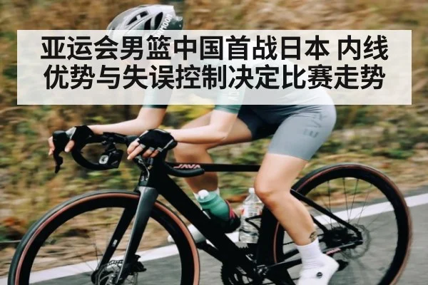 亚运会男篮中国首战日本 内线优势与失误控制决定比赛走势